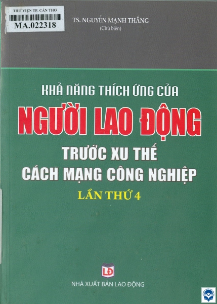 Khả năng thích ứng của người lao động trước xu thế cách mạng công nghiệp lần thứ 4 / Nguyễn Mạnh Thắng chủ biên. - H. : Lao động, 2019. - 250tr.; 21cm