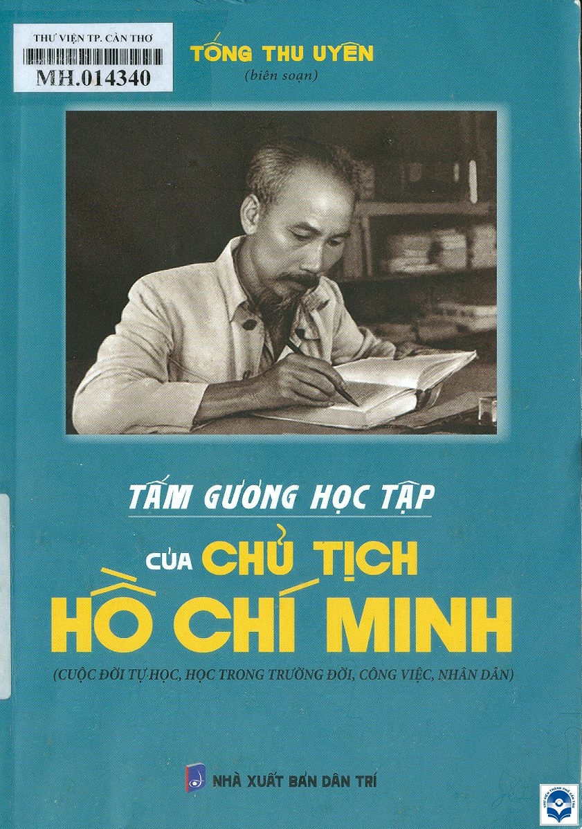 Tấm gương học tập của Chủ tịch Hồ Chí Minh : Cuộc đời tự học, học trong trường đời, công việc, nhân dân / Tống Thu Uyên biên soạn. - H. : Dân trí, 2023. - 199tr.; 21cm