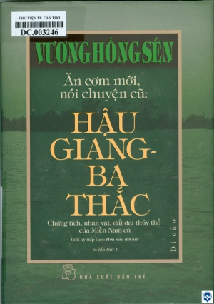 Ăn cơm mới, nói chuyện cũ: Hậu Giang - Ba Thắc : Di cảo: Chứng tích, nhân vật, đất đai thuỷ thổ của miền Nam cũ (hồi ký tiếp theo Hơn nửa đời hư)